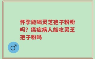 怀孕能喝灵芝孢子粉粉吗？癌症病人能吃灵芝孢子粉吗