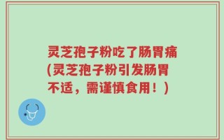 灵芝孢子粉吃了肠胃痛(灵芝孢子粉引发肠胃不适，需谨慎食用！)