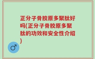 正分子骨胶原多聚肽好吗(正分子骨胶原多聚肽的功效和安全性介绍)