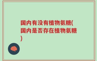 国内有没有植物氨糖(国内是否存在植物氨糖)