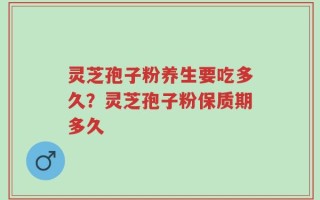 灵芝孢子粉养生要吃多久？灵芝孢子粉保质期多久