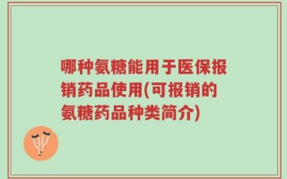 哪种氨糖能用于医保报销药品使用(可报销的氨糖药品种类简介)