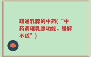 疏通乳腺的中药(“中药调理乳腺功能，缓解不适”)
