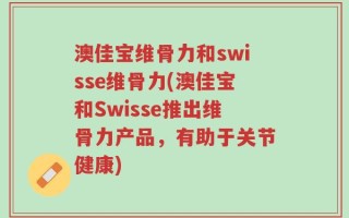 澳佳宝维骨力和swisse维骨力(澳佳宝和Swisse推出维骨力产品，有助于关节健康)
