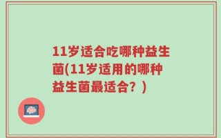 11岁适合吃哪种益生菌(11岁适用的哪种益生菌最适合？)