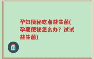 孕妇便秘吃点益生菌(孕期便秘怎么办？试试益生菌)