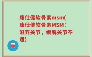 康仕健软骨素msm(康仕健软骨素MSM：滋养关节，缓解关节不适)