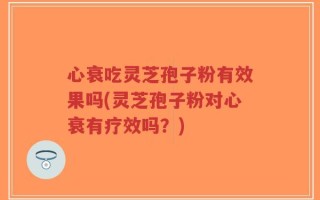 心衰吃灵芝孢子粉有效果吗(灵芝孢子粉对心衰有疗效吗？)