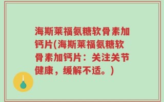 海斯莱福氨糖软骨素加钙片(海斯莱福氨糖软骨素加钙片：关注关节健康，缓解不适。)