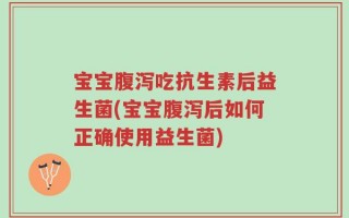 宝宝腹泻吃抗生素后益生菌(宝宝腹泻后如何正确使用益生菌)