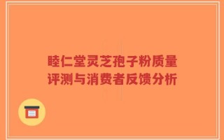 睦仁堂灵芝孢子粉质量评测与消费者反馈分析