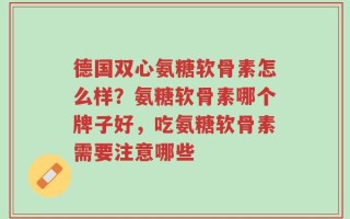 德国双心氨糖软骨素怎么样？氨糖软骨素哪个牌子好，吃氨糖软骨素需要注意哪些