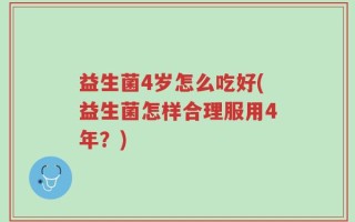 益生菌4岁怎么吃好(益生菌怎样合理服用4年？)