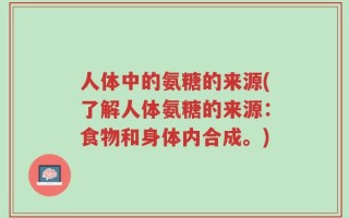 人体中的氨糖的来源(了解人体氨糖的来源：食物和身体内合成。)