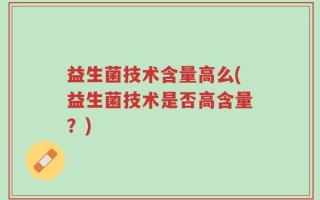 益生菌技术含量高么(益生菌技术是否高含量？)