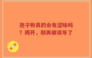 孢子粉真的会有涩味吗？揭开，别再被误导了