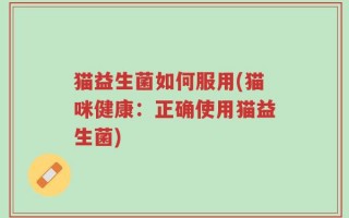 猫益生菌如何服用(猫咪健康：正确使用猫益生菌)