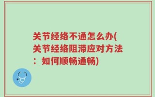 关节经络不通怎么办(关节经络阻滞应对方法：如何顺畅通畅)