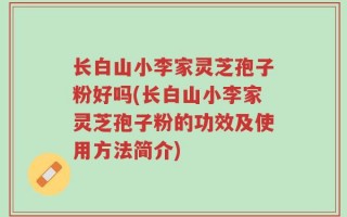 长白山小李家灵芝孢子粉好吗(长白山小李家灵芝孢子粉的功效及使用方法简介)