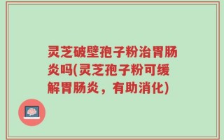 灵芝破壁孢子粉治胃肠炎吗(灵芝孢子粉可缓解胃肠炎，有助消化)
