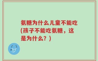 氨糖为什么儿童不能吃(孩子不能吃氨糖，这是为什么？)