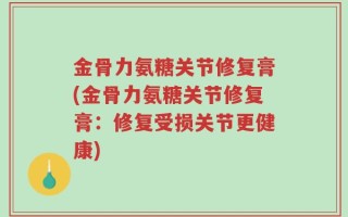 金骨力氨糖关节修复膏(金骨力氨糖关节修复膏：修复受损关节更健康)