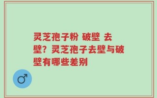 灵芝孢子粉 破壁 去壁？灵芝孢子去壁与破壁有哪些差别