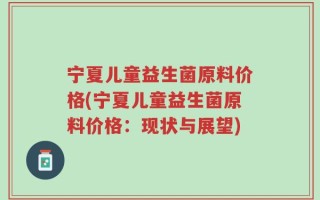 宁夏儿童益生菌原料价格(宁夏儿童益生菌原料价格：现状与展望)