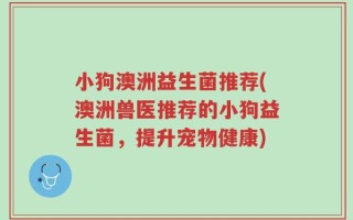 小狗澳洲益生菌推荐(澳洲兽医推荐的小狗益生菌，提升宠物健康)