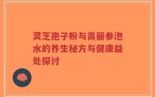 灵芝孢子粉与高丽参泡水的养生秘方与健康益处探讨