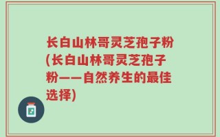 长白山林哥灵芝孢子粉(长白山林哥灵芝孢子粉——自然养生的最佳选择)