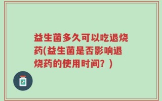 益生菌多久可以吃退烧药(益生菌是否影响退烧药的使用时间？)