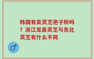 韩国有卖灵芝孢子粉吗？浙江龙泉灵芝与东北灵芝有什么不同