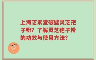上海芝素堂破壁灵芝孢子粉？了解灵芝孢子粉的功效与使用方法？