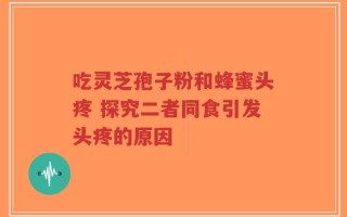 吃灵芝孢子粉和蜂蜜头疼 探究二者同食引发头疼的原因