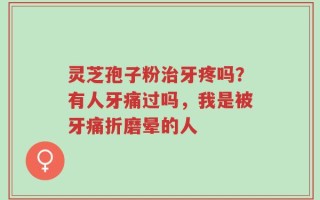 灵芝孢子粉治牙疼吗？有人牙痛过吗，我是被牙痛折磨晕的人