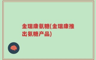 金瑞康氨糖(金瑞康推出氨糖产品)