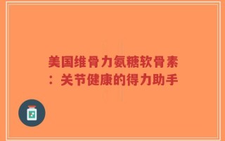 美国维骨力氨糖软骨素：关节健康的得力助手