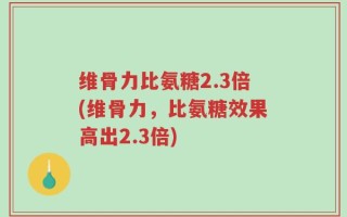 维骨力比氨糖2.3倍(维骨力，比氨糖效果高出2.3倍)