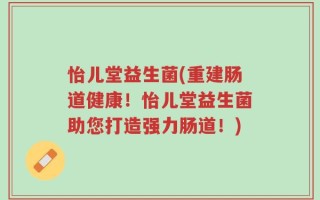 怡儿堂益生菌(重建肠道健康！怡儿堂益生菌助您打造强力肠道！)