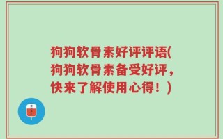 狗狗软骨素好评评语(狗狗软骨素备受好评，快来了解使用心得！)