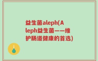 益生菌aleph(Aleph益生菌——维护肠道健康的首选)