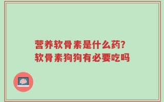 营养软骨素是什么药？软骨素狗狗有必要吃吗