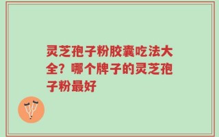 灵芝孢子粉胶囊吃法大全？哪个牌子的灵芝孢子粉最好