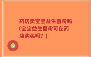 药店卖宝宝益生菌粉吗(宝宝益生菌粉可在药店购买吗？)