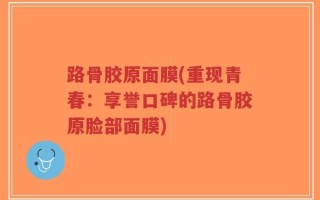 路骨胶原面膜(重现青春：享誉口碑的路骨胶原脸部面膜)