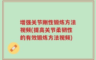 增强关节刚性锻炼方法视频(提高关节柔韧性的有效锻炼方法视频)