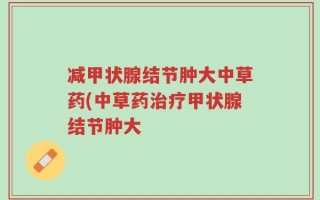 减甲状腺结节肿大中草药(中草药治疗甲状腺结节肿大