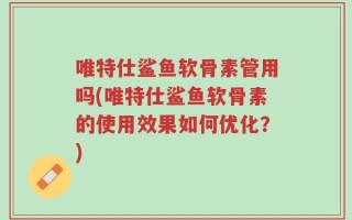 唯特仕鲨鱼软骨素管用吗(唯特仕鲨鱼软骨素的使用效果如何优化？)