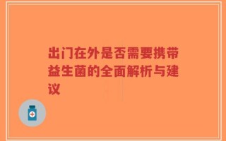 出门在外是否需要携带益生菌的全面解析与建议